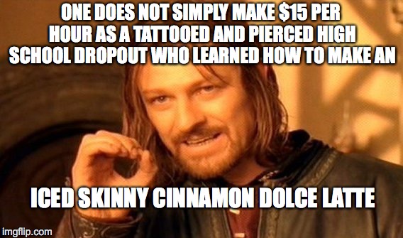 One Does Not Simply | ONE DOES NOT SIMPLY MAKE $15 PER HOUR AS A TATTOOED AND PIERCED HIGH SCHOOL DROPOUT WHO LEARNED HOW TO MAKE AN; ICED SKINNY CINNAMON DOLCE LATTE | image tagged in memes,one does not simply | made w/ Imgflip meme maker