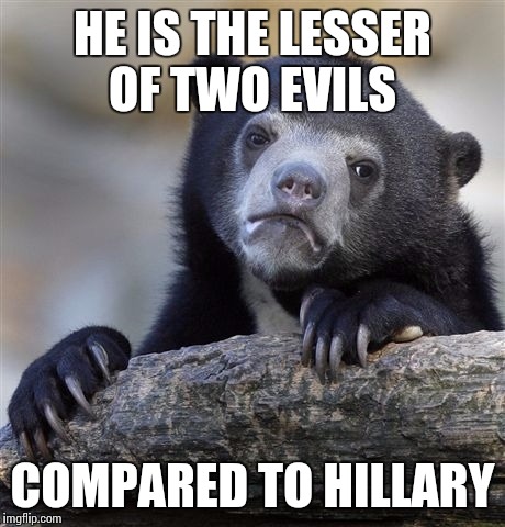 Confession Bear Meme | HE IS THE LESSER OF TWO EVILS COMPARED TO HILLARY | image tagged in memes,confession bear | made w/ Imgflip meme maker