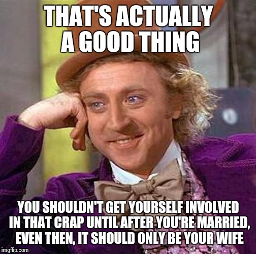 Creepy Condescending Wonka Meme | THAT'S ACTUALLY A GOOD THING YOU SHOULDN'T GET YOURSELF INVOLVED IN THAT CRAP UNTIL AFTER YOU'RE MARRIED, EVEN THEN, IT SHOULD ONLY BE YOUR  | image tagged in memes,creepy condescending wonka | made w/ Imgflip meme maker