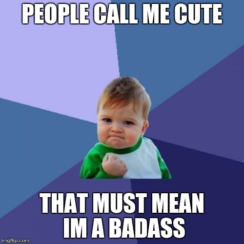 Success Kid Meme | PEOPLE CALL ME CUTE; THAT MUST MEAN IM A BADASS | image tagged in memes,success kid | made w/ Imgflip meme maker