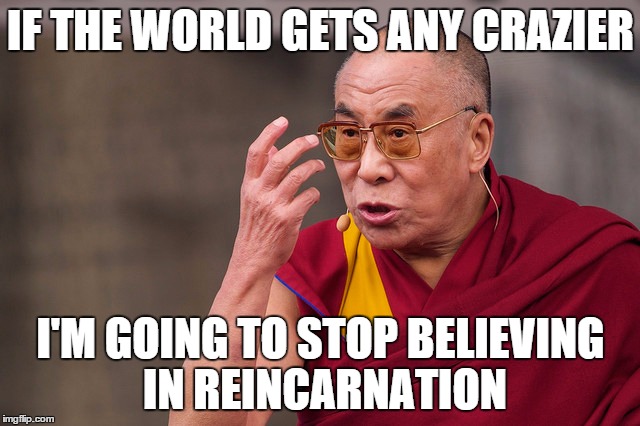 Who would want to come back to this | IF THE WORLD GETS ANY CRAZIER; I'M GOING TO STOP BELIEVING IN REINCARNATION | image tagged in angry dalai lama,memes,funny memes,reincarnation | made w/ Imgflip meme maker