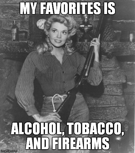 Elly May, you're still my favorite... | MY FAVORITES IS ALCOHOL, TOBACCO, AND FIREARMS | image tagged in memes,funny,elly may clampett,the beverly hillbillies,guns,alcohol | made w/ Imgflip meme maker