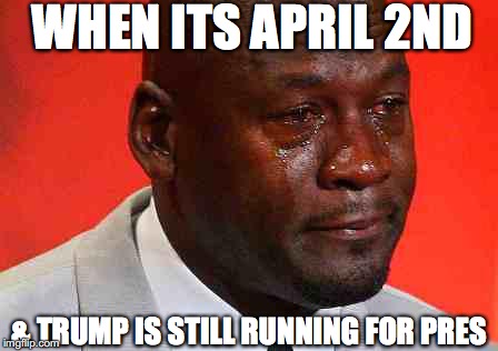 crying michael jordan | WHEN ITS APRIL 2ND; & TRUMP IS STILL RUNNING FOR PRES | image tagged in crying michael jordan | made w/ Imgflip meme maker