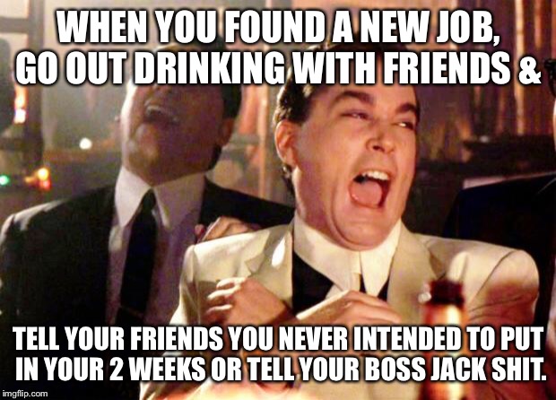 Goodfellas Laugh | WHEN YOU FOUND A NEW JOB, GO OUT DRINKING WITH FRIENDS &; TELL YOUR FRIENDS YOU NEVER INTENDED TO PUT IN YOUR 2 WEEKS OR TELL YOUR BOSS JACK SHIT. | image tagged in goodfellas laugh | made w/ Imgflip meme maker