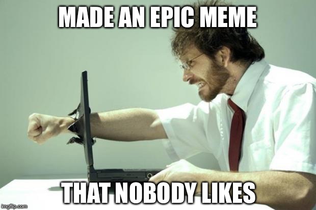 Fck People | MADE AN EPIC MEME; THAT NOBODY LIKES | image tagged in fck computer,memes,lol,funny memes | made w/ Imgflip meme maker
