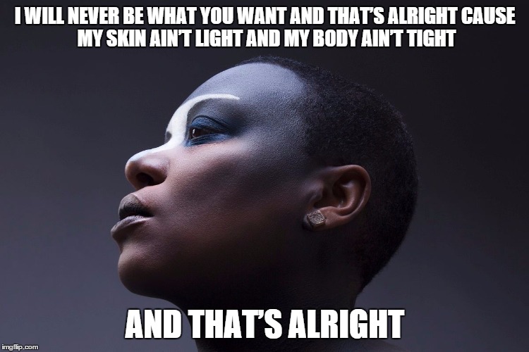 Mvula | I WILL NEVER BE WHAT YOU WANT AND THAT’S ALRIGHT
CAUSE MY SKIN AIN’T LIGHT
AND MY BODY AIN’T TIGHT; AND THAT’S ALRIGHT | image tagged in black | made w/ Imgflip meme maker