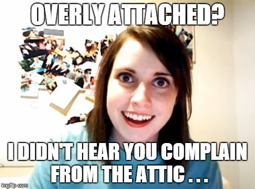 Overly Attached Girlfriend | OVERLY ATTACHED? I DIDN'T HEAR YOU COMPLAIN FROM THE ATTIC . . . | image tagged in memes,overly attached girlfriend | made w/ Imgflip meme maker