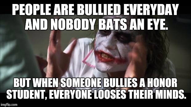 And everybody loses their minds | PEOPLE ARE BULLIED EVERYDAY AND NOBODY BATS AN EYE. BUT WHEN SOMEONE BULLIES A HONOR STUDENT, EVERYONE LOOSES THEIR MINDS. | image tagged in memes,and everybody loses their minds | made w/ Imgflip meme maker