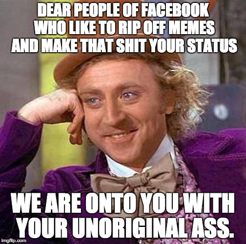 Creepy Condescending Wonka | DEAR PEOPLE OF FACEBOOK WHO LIKE TO RIP OFF MEMES AND MAKE THAT SHIT YOUR STATUS; WE ARE ONTO YOU WITH YOUR UNORIGINAL ASS. | image tagged in memes,creepy condescending wonka | made w/ Imgflip meme maker