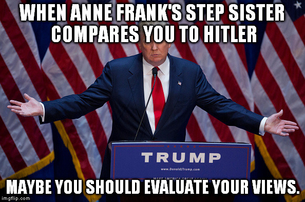 Seems even a survivor of a concentration camp can see through his fear mongering. | WHEN ANNE FRANK'S STEP SISTER COMPARES YOU TO HITLER; MAYBE YOU SHOULD EVALUATE YOUR VIEWS. | image tagged in donald trump,memes,election 2016,hitler | made w/ Imgflip meme maker