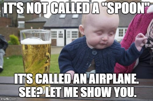 Drunk Baby | IT'S NOT CALLED A "SPOON"; IT'S CALLED AN AIRPLANE. SEE? LET ME SHOW YOU. | image tagged in memes,drunk baby | made w/ Imgflip meme maker