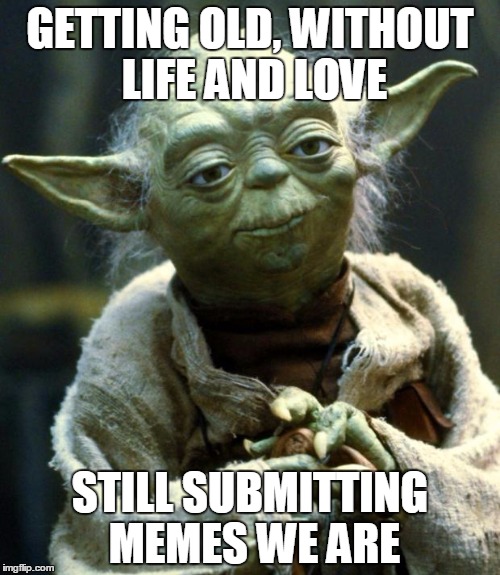 Star Wars Yoda Meme | GETTING OLD, WITHOUT LIFE AND LOVE; STILL SUBMITTING MEMES WE ARE | image tagged in memes,star wars yoda | made w/ Imgflip meme maker