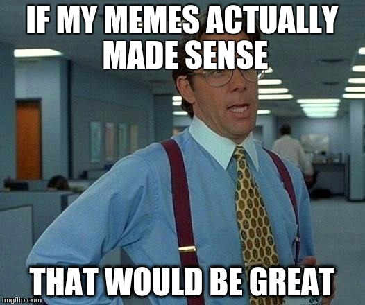 That Would Be Great | IF MY MEMES ACTUALLY MADE SENSE; THAT WOULD BE GREAT | image tagged in memes,that would be great | made w/ Imgflip meme maker
