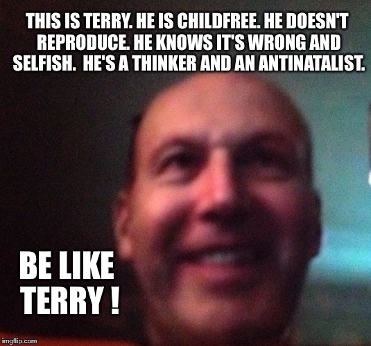 THIS IS TERRY. HE IS CHILDFREE. HE DOESN'T REPRODUCE. HE KNOWS IT'S WRONG AND SELFISH.  HE'S A THINKER AND AN ANTINATALIST. BE LIKE TERRY ! | image tagged in terry doesn't reproduce overpopulation | made w/ Imgflip meme maker