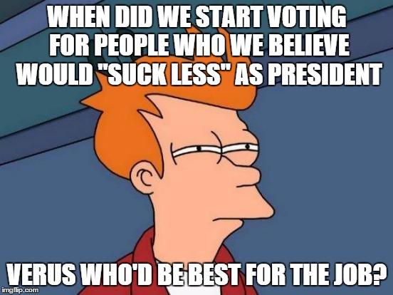 Am I the only one who thinks this? | WHEN DID WE START VOTING FOR PEOPLE WHO WE BELIEVE WOULD "SUCK LESS" AS PRESIDENT; VERUS WHO'D BE BEST FOR THE JOB? | image tagged in memes,futurama fry | made w/ Imgflip meme maker