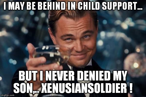 Leonardo Dicaprio Cheers Meme | I MAY BE BEHIND IN CHILD SUPPORT... BUT I NEVER DENIED MY SON,.. XENUSIANSOLDIER ! | image tagged in memes,leonardo dicaprio cheers | made w/ Imgflip meme maker