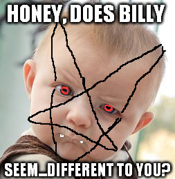 Satanical Baby | HONEY, DOES BILLY; SEEM...DIFFERENT TO YOU? | image tagged in memes,skeptical baby,illuminati | made w/ Imgflip meme maker