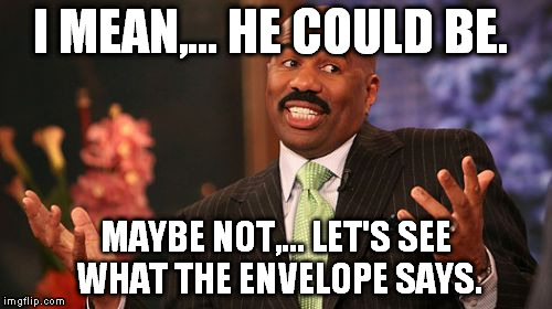 Steve Harvey Meme | I MEAN,... HE COULD BE. MAYBE NOT,... LET'S SEE WHAT THE ENVELOPE SAYS. | image tagged in memes,steve harvey | made w/ Imgflip meme maker