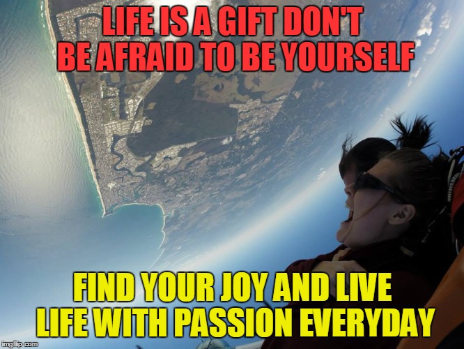 Joy | LIFE IS A GIFT DON'T BE AFRAID TO BE YOURSELF; FIND YOUR JOY AND LIVE LIFE WITH PASSION EVERYDAY | image tagged in life | made w/ Imgflip meme maker