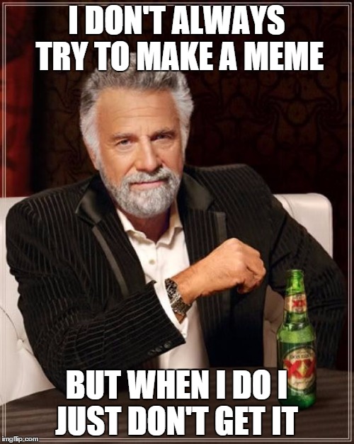 The Most Interesting Man In The World Meme | I DON'T ALWAYS TRY TO MAKE A MEME BUT WHEN I DO I JUST DON'T GET IT | image tagged in memes,the most interesting man in the world | made w/ Imgflip meme maker