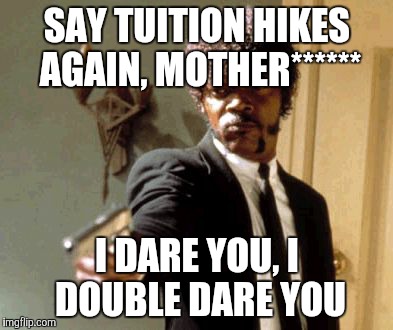 Say That Again I Dare You | SAY TUITION HIKES AGAIN, MOTHER******; I DARE YOU, I DOUBLE DARE YOU | image tagged in memes,say that again i dare you | made w/ Imgflip meme maker