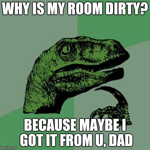 Philosoraptor Meme | WHY IS MY ROOM DIRTY? BECAUSE MAYBE I GOT IT FROM U, DAD | image tagged in memes,philosoraptor | made w/ Imgflip meme maker