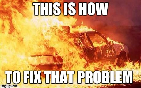 car on fire | THIS IS HOW; TO FIX THAT PROBLEM | image tagged in car on fire | made w/ Imgflip meme maker