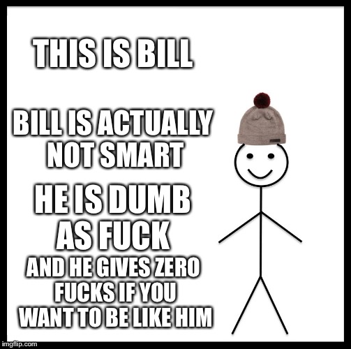 Bill gives zero fucks | THIS IS BILL; BILL IS ACTUALLY NOT SMART; HE IS DUMB AS FUCK; AND HE GIVES ZERO FUCKS IF YOU WANT TO BE LIKE HIM | image tagged in memes,be like bill | made w/ Imgflip meme maker