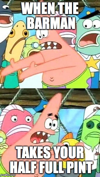 Put It Somewhere Else Patrick | WHEN THE BARMAN; TAKES YOUR HALF FULL PINT | image tagged in memes,put it somewhere else patrick | made w/ Imgflip meme maker