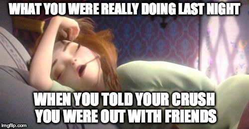 Frozen Anna Sleeping | WHAT YOU WERE REALLY DOING LAST NIGHT; WHEN YOU TOLD YOUR CRUSH YOU WERE OUT WITH FRIENDS | image tagged in frozen anna sleeping | made w/ Imgflip meme maker
