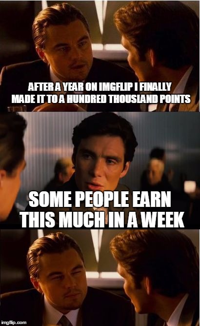 Umm... yay? Another icon I guess... | AFTER A YEAR ON IMGFLIP I FINALLY MADE IT TO A HUNDRED THOUSLAND POINTS; SOME PEOPLE EARN THIS MUCH IN A WEEK | image tagged in memes,inception,imgflip | made w/ Imgflip meme maker