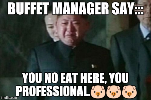 Kim Jong Un Sad | BUFFET MANAGER SAY:::; YOU NO EAT HERE, YOU PROFESSIONAL.🐷🐷🐷 | image tagged in memes,kim jong un sad | made w/ Imgflip meme maker