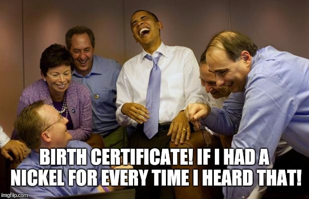 And then I said Obama Meme | BIRTH CERTIFICATE! IF I HAD A NICKEL FOR EVERY TIME I HEARD THAT! | image tagged in memes,and then i said obama | made w/ Imgflip meme maker
