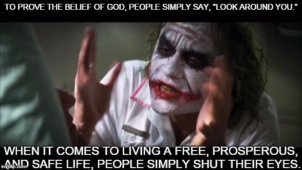 God v Life | TO PROVE THE BELIEF OF GOD, PEOPLE SIMPLY SAY, "LOOK AROUND YOU."; WHEN IT COMES TO LIVING A FREE, PROSPEROUS, AND SAFE LIFE, PEOPLE SIMPLY SHUT THEIR EYES. | image tagged in and everybody loses their minds,god,look around,joker,god v life,fact | made w/ Imgflip meme maker