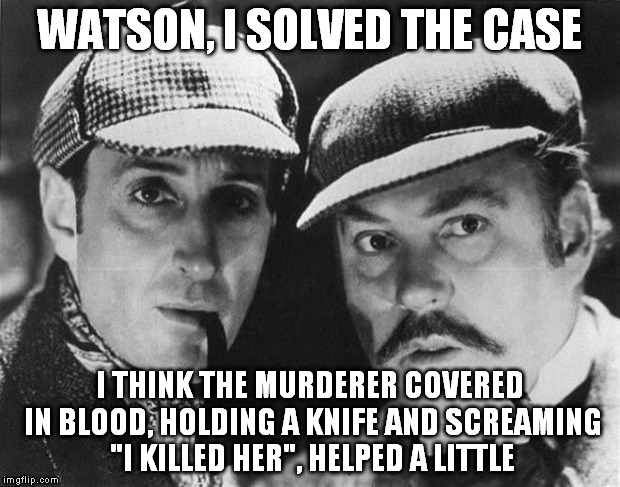 sherlock holmes | WATSON, I SOLVED THE CASE; I THINK THE MURDERER COVERED IN BLOOD, HOLDING A KNIFE AND SCREAMING "I KILLED HER", HELPED A LITTLE | image tagged in sherlock holmes | made w/ Imgflip meme maker