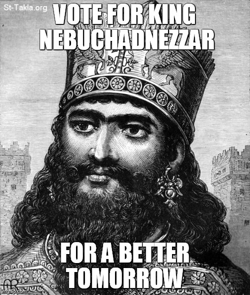 VOTE FOR KING NEBUCHADNEZZAR; FOR A BETTER TOMORROW | image tagged in the king of things,ancient | made w/ Imgflip meme maker
