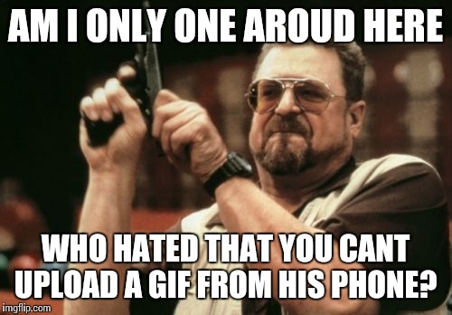 Am I The Only One Around Here | AM I ONLY ONE AROUD HERE; WHO HATED THAT YOU CANT UPLOAD A GIF FROM HIS PHONE? | image tagged in memes,am i the only one around here | made w/ Imgflip meme maker