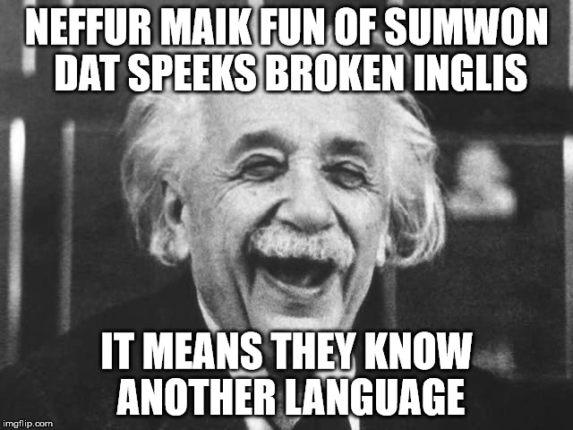 Never make fun of someone that speaks broken English | NEFFUR MAIK FUN OF SUMWON DAT SPEEKS BROKEN INGLIS; IT MEANS THEY KNOW ANOTHER LANGUAGE | image tagged in english,language | made w/ Imgflip meme maker