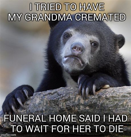 Confession Bear | I TRIED TO HAVE MY GRANDMA CREMATED; FUNERAL HOME SAID I HAD TO WAIT FOR HER TO DIE | image tagged in memes,confession bear | made w/ Imgflip meme maker