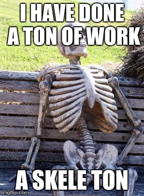 Waiting Skeleton | I HAVE DONE A TON OF WORK; A SKELE TON | image tagged in memes,waiting skeleton | made w/ Imgflip meme maker