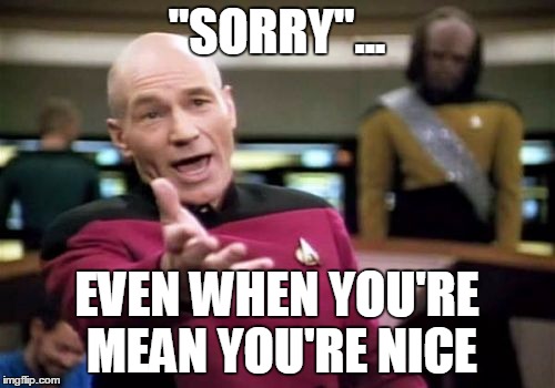 Picard Wtf Meme | "SORRY"... EVEN WHEN YOU'RE MEAN YOU'RE NICE | image tagged in memes,picard wtf | made w/ Imgflip meme maker