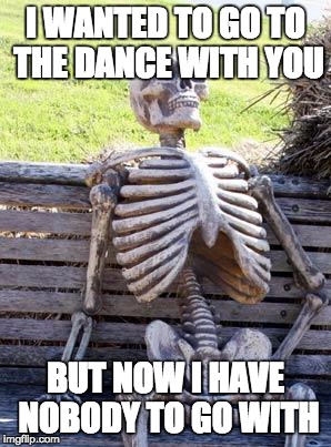 Waiting Skeleton | I WANTED TO GO TO THE DANCE WITH YOU; BUT NOW I HAVE NOBODY TO GO WITH | image tagged in memes,waiting skeleton | made w/ Imgflip meme maker