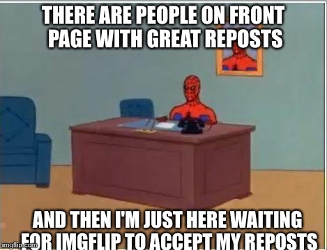 Spiderman Computer Desk Meme | THERE ARE PEOPLE ON FRONT PAGE WITH GREAT REPOSTS; AND THEN I'M JUST HERE WAITING FOR IMGFLIP TO ACCEPT MY REPOSTS | image tagged in memes,spiderman computer desk,spiderman | made w/ Imgflip meme maker