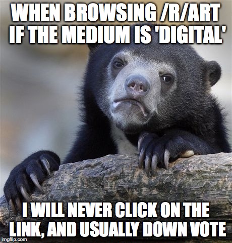Confession Bear | WHEN BROWSING /R/ART IF THE MEDIUM IS 'DIGITAL'; I WILL NEVER CLICK ON THE LINK, AND USUALLY DOWN VOTE | image tagged in memes,confession bear | made w/ Imgflip meme maker