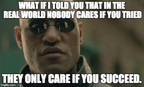 Matrix Morpheus Meme | WHAT IF I TOLD YOU THAT IN THE REAL WORLD NOBODY CARES IF YOU TRIED THEY ONLY CARE IF YOU SUCCEED. | image tagged in memes,matrix morpheus | made w/ Imgflip meme maker