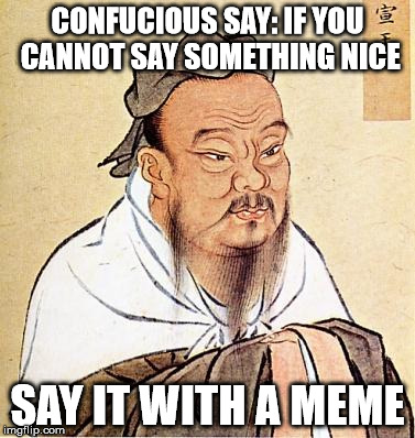 Confucious say | CONFUCIOUS SAY: IF YOU CANNOT SAY SOMETHING NICE; SAY IT WITH A MEME | image tagged in confucious say | made w/ Imgflip meme maker