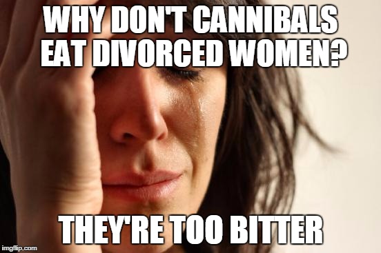 First World Problems Meme | WHY DON'T CANNIBALS EAT DIVORCED WOMEN? THEY'RE TOO BITTER | image tagged in memes,first world problems | made w/ Imgflip meme maker