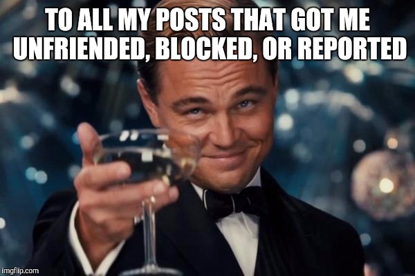 Leonardo Dicaprio Cheers Meme | TO ALL MY POSTS THAT GOT ME UNFRIENDED, BLOCKED, OR REPORTED | image tagged in memes,leonardo dicaprio cheers | made w/ Imgflip meme maker