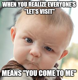 Skeptical Baby Meme | WHEN YOU REALIZE EVERYONE'S "LET'S VISIT"; MEANS "YOU COME TO ME" | image tagged in memes,skeptical baby | made w/ Imgflip meme maker