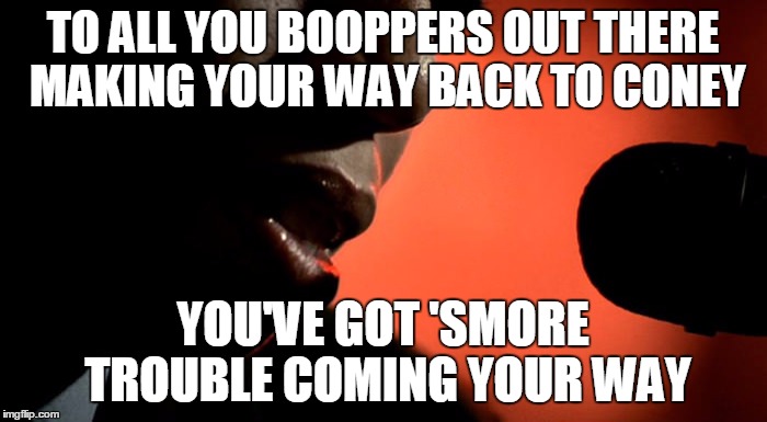 TO ALL YOU BOOPPERS OUT THERE MAKING YOUR WAY BACK TO CONEY YOU'VE GOT 'SMORE TROUBLE COMING YOUR WAY | made w/ Imgflip meme maker